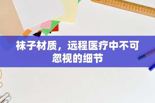 袜子材质，远程医疗中不可忽视的细节