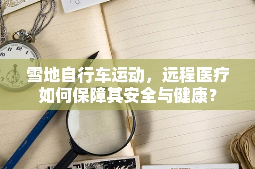 雪地自行车运动，远程医疗如何保障其安全与健康？