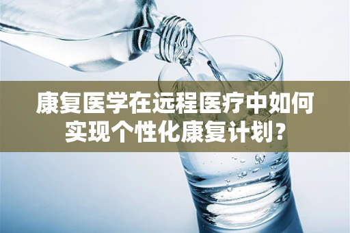 康复医学在远程医疗中如何实现个性化康复计划？
