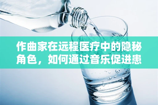作曲家在远程医疗中的隐秘角色，如何通过音乐促进患者康复？