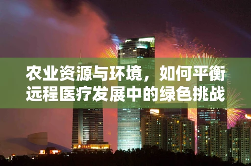 农业资源与环境，如何平衡远程医疗发展中的绿色挑战？