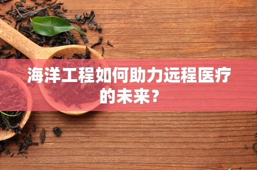 海洋工程如何助力远程医疗的未来？