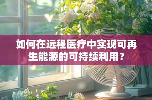 如何在远程医疗中实现可再生能源的可持续利用？