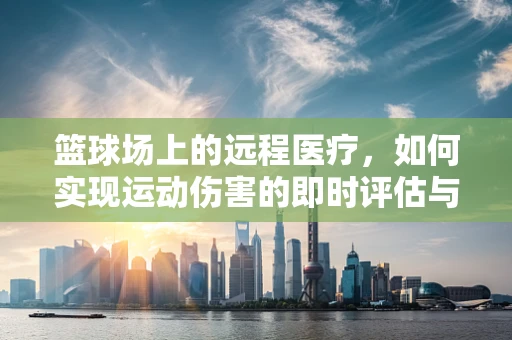 篮球场上的远程医疗，如何实现运动伤害的即时评估与指导？