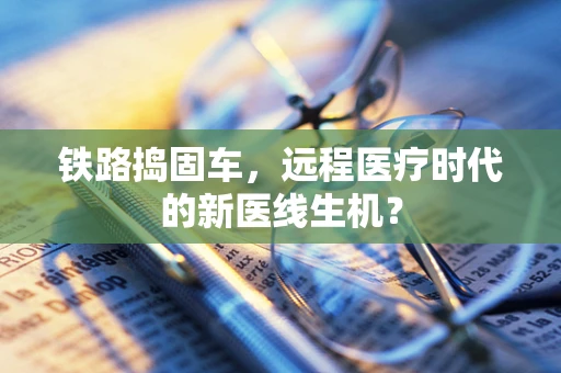 铁路捣固车，远程医疗时代的新医线生机？