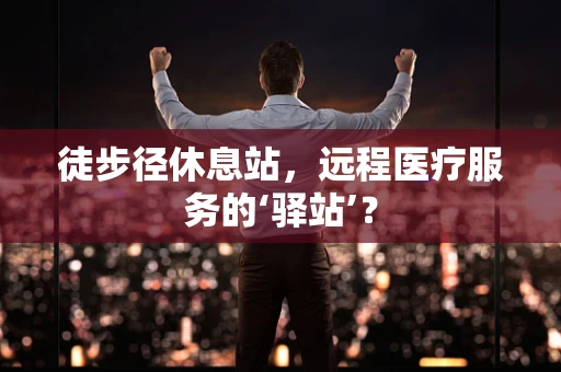 徒步径休息站，远程医疗服务的‘驿站’？