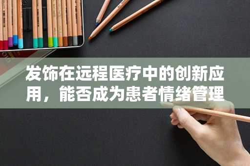 发饰在远程医疗中的创新应用，能否成为患者情绪管理的隐形助手？