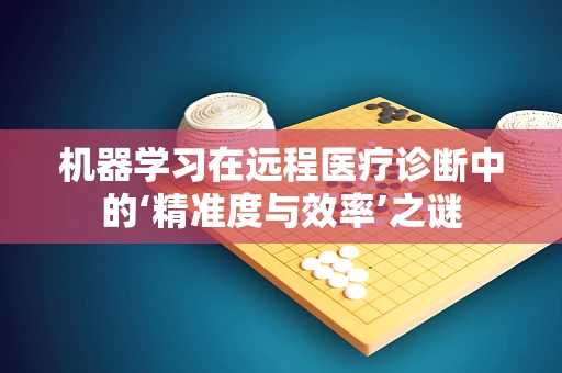 机器学习在远程医疗诊断中的‘精准度与效率’之谜