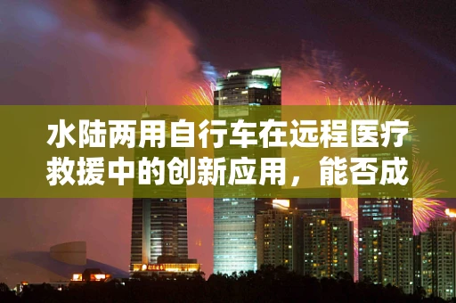 水陆两用自行车在远程医疗救援中的创新应用，能否成为未来紧急医疗运输的新宠？