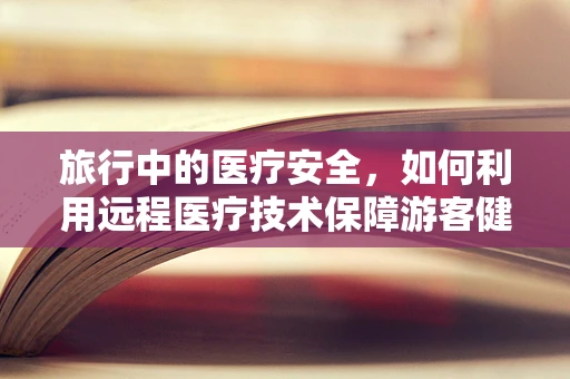 旅行中的医疗安全，如何利用远程医疗技术保障游客健康？