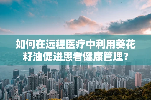如何在远程医疗中利用葵花籽油促进患者健康管理？
