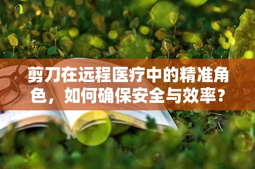 剪刀在远程医疗中的精准角色，如何确保安全与效率？