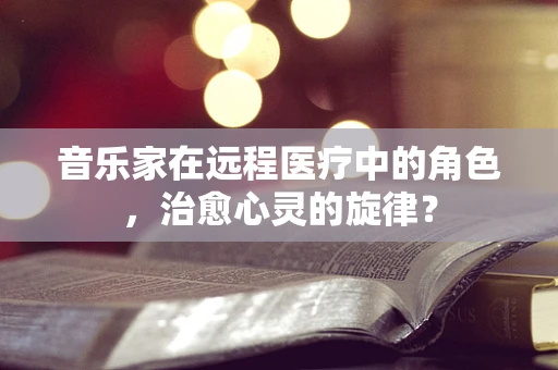 音乐家在远程医疗中的角色，治愈心灵的旋律？