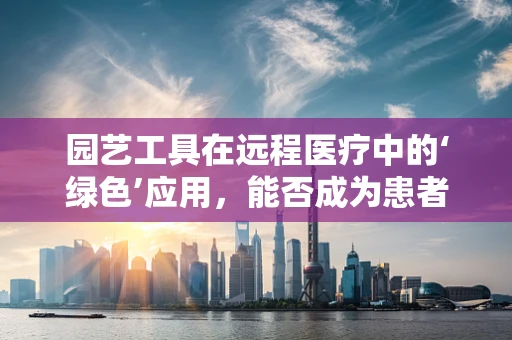 园艺工具在远程医疗中的‘绿色’应用，能否成为患者情绪管理的‘秘密花园’？