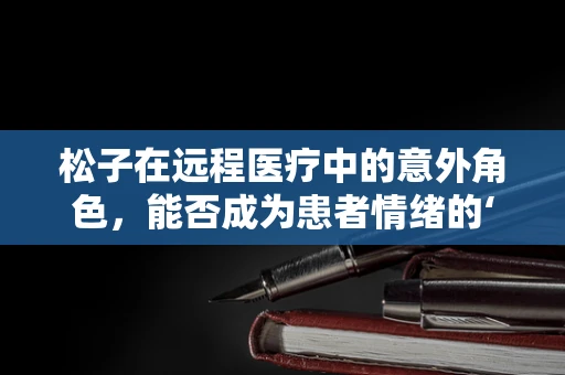 松子在远程医疗中的意外角色，能否成为患者情绪的‘开心果’？