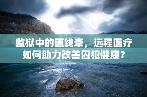 监狱中的医线牵，远程医疗如何助力改善囚犯健康？