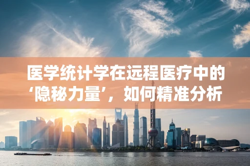 医学统计学在远程医疗中的‘隐秘力量’，如何精准分析数据以提升医疗服务？