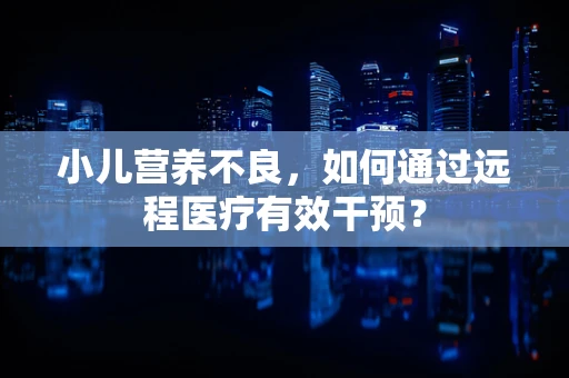 小儿营养不良，如何通过远程医疗有效干预？