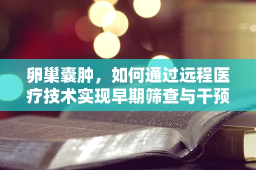 卵巢囊肿，如何通过远程医疗技术实现早期筛查与干预？