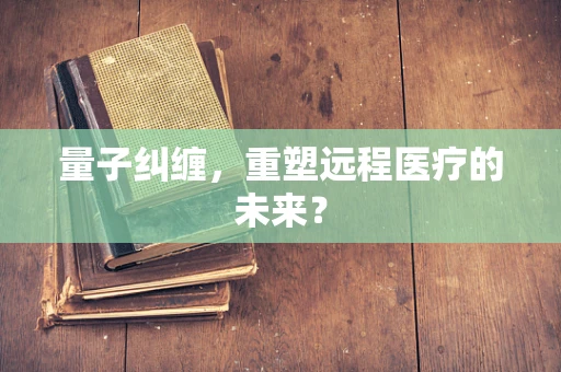 量子纠缠，重塑远程医疗的未来？