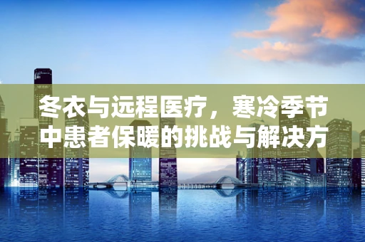 冬衣与远程医疗，寒冷季节中患者保暖的挑战与解决方案