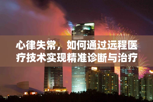 心律失常，如何通过远程医疗技术实现精准诊断与治疗？