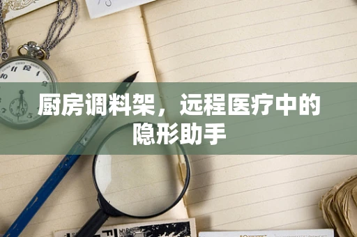 厨房调料架，远程医疗中的隐形助手