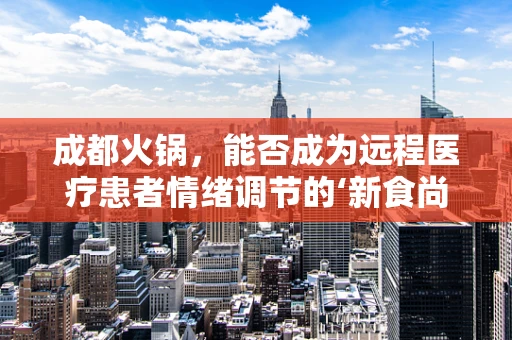成都火锅，能否成为远程医疗患者情绪调节的‘新食尚’？