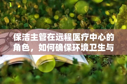保洁主管在远程医疗中心的角色，如何确保环境卫生与患者安全？