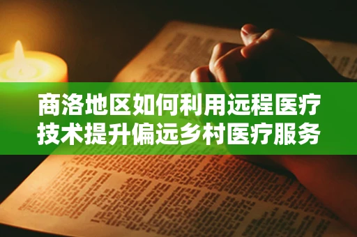 商洛地区如何利用远程医疗技术提升偏远乡村医疗服务质量？