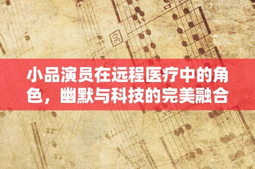 小品演员在远程医疗中的角色，幽默与科技的完美融合？