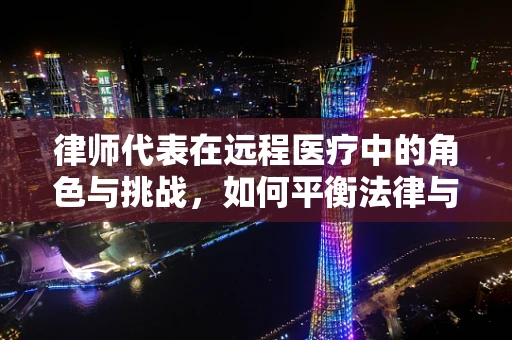 律师代表在远程医疗中的角色与挑战，如何平衡法律与医疗的边界？