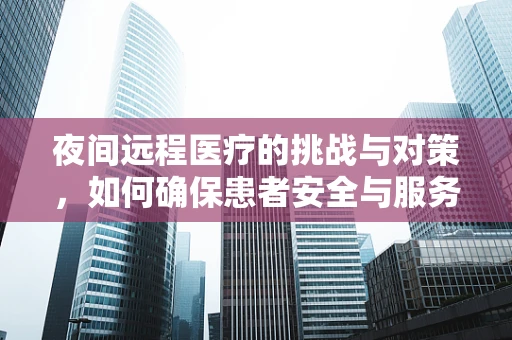 夜间远程医疗的挑战与对策，如何确保患者安全与服务质量？
