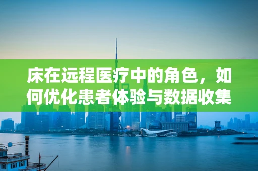 床在远程医疗中的角色，如何优化患者体验与数据收集？