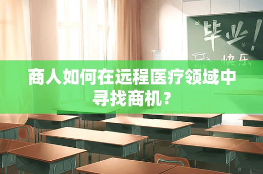 商人如何在远程医疗领域中寻找商机？