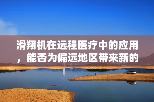 滑翔机在远程医疗中的应用，能否为偏远地区带来新的‘飞行’医疗服务？
