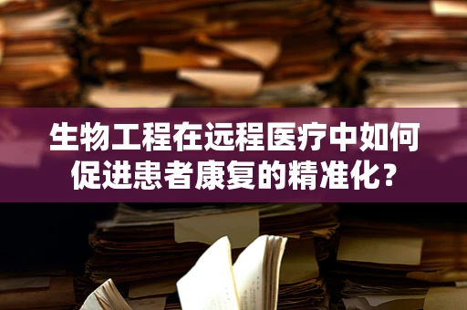 生物工程在远程医疗中如何促进患者康复的精准化？