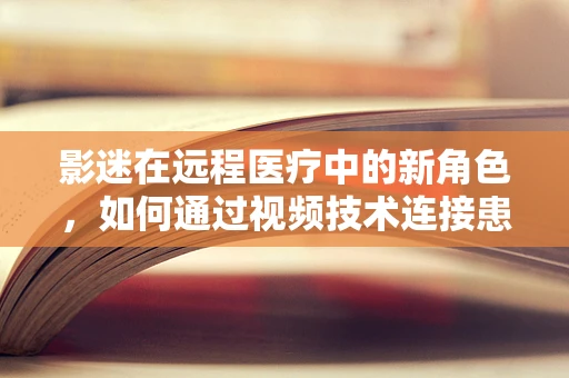 影迷在远程医疗中的新角色，如何通过视频技术连接患者与医疗资源？