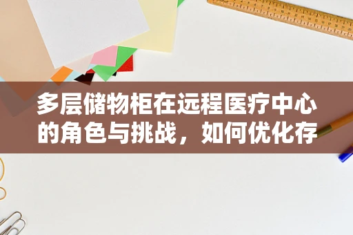 多层储物柜在远程医疗中心的角色与挑战，如何优化存储与安全？