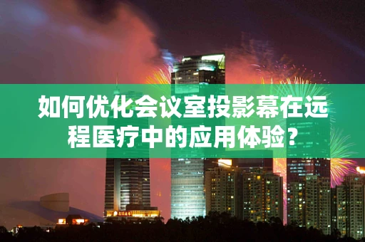 如何优化会议室投影幕在远程医疗中的应用体验？