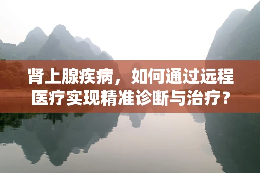 肾上腺疾病，如何通过远程医疗实现精准诊断与治疗？