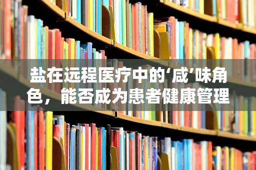 盐在远程医疗中的‘咸’味角色，能否成为患者健康管理的调味品？