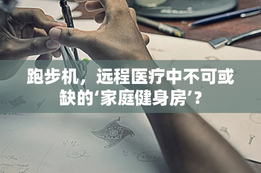 跑步机，远程医疗中不可或缺的‘家庭健身房’？