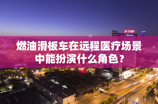 燃油滑板车在远程医疗场景中能扮演什么角色？