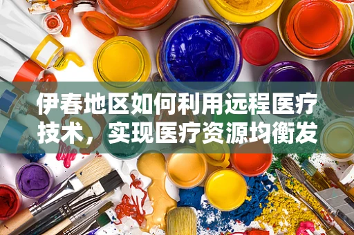伊春地区如何利用远程医疗技术，实现医疗资源均衡发展？