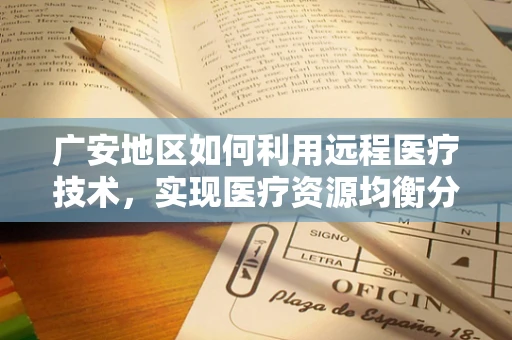 广安地区如何利用远程医疗技术，实现医疗资源均衡分配？