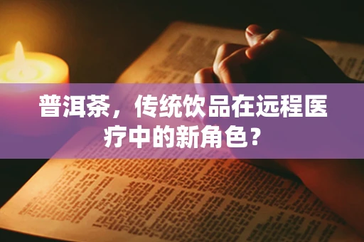 普洱茶，传统饮品在远程医疗中的新角色？