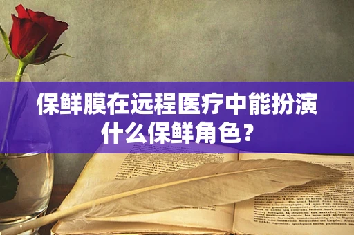 保鲜膜在远程医疗中能扮演什么保鲜角色？