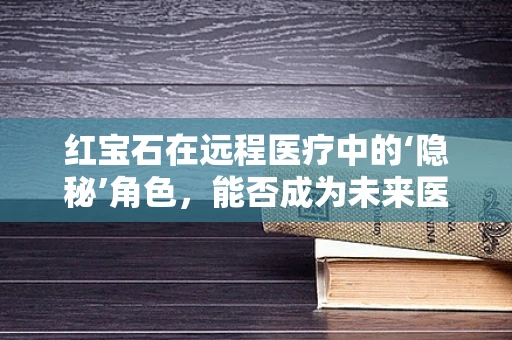 红宝石在远程医疗中的‘隐秘’角色，能否成为未来医疗诊断的‘宝石级’工具？