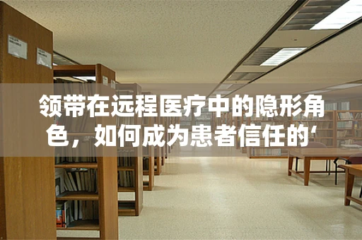 领带在远程医疗中的隐形角色，如何成为患者信任的‘第一印象’？